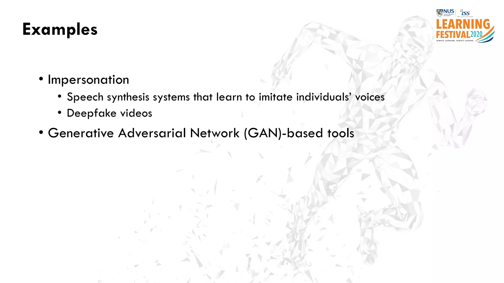 Examples
• Impersonation
• Speech synthesis systems that learn to imitate individuals’ voices
• Deepfake videos
• Generative Adversarial Network (GAN)-based tools
 