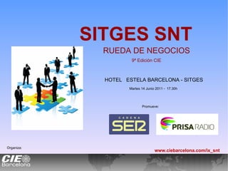 SITGES SNT
              RUEDA DE NEGOCIOS
                      9ª Edición CIE



              HOTEL ESTELA BARCELONA - SITGES
                     Martes 14 Junio 2011 - 17.30h




                            Promueve:




Organiza:
                                    www.ciebarcelona.com/ix_snt
 