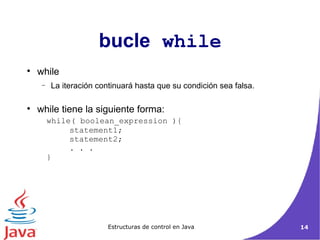 bucle  while while La iteración continuará hasta que su condición sea falsa .  while tiene la siguiente forma: while( boolean_expression ){  statement1;  statement2;  . . .  }  