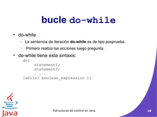 bucle  do-while do-while La sentencia de iteración  do-while  es de tipo posprueba. Primero realiza las acciones luego pregunta.  do-while tiene esta sintaxis: do{  statement1;  statement2;  . . .  }while( boolean_expression );  