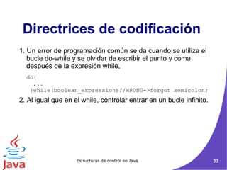 Directrices de codificación  1.  Un error de programación común se da cuando se utiliza el bucle do-while y se olvidar de escribir el punto y coma después de la expresión while, do{  ...  }while(boolean_expression)//WRONG->forgot semicolon; 2. Al igual que en el while, controlar entrar en un bucle infinito. 