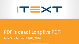 © 2014, iText Group NV, iText Software Corp., iText Software BVBA© 2014, iText Group NV, iText Software Corp., iText Software BVBA
PDF is dead! Long live PDF!
Java One Tutorial 29/09/2014
 