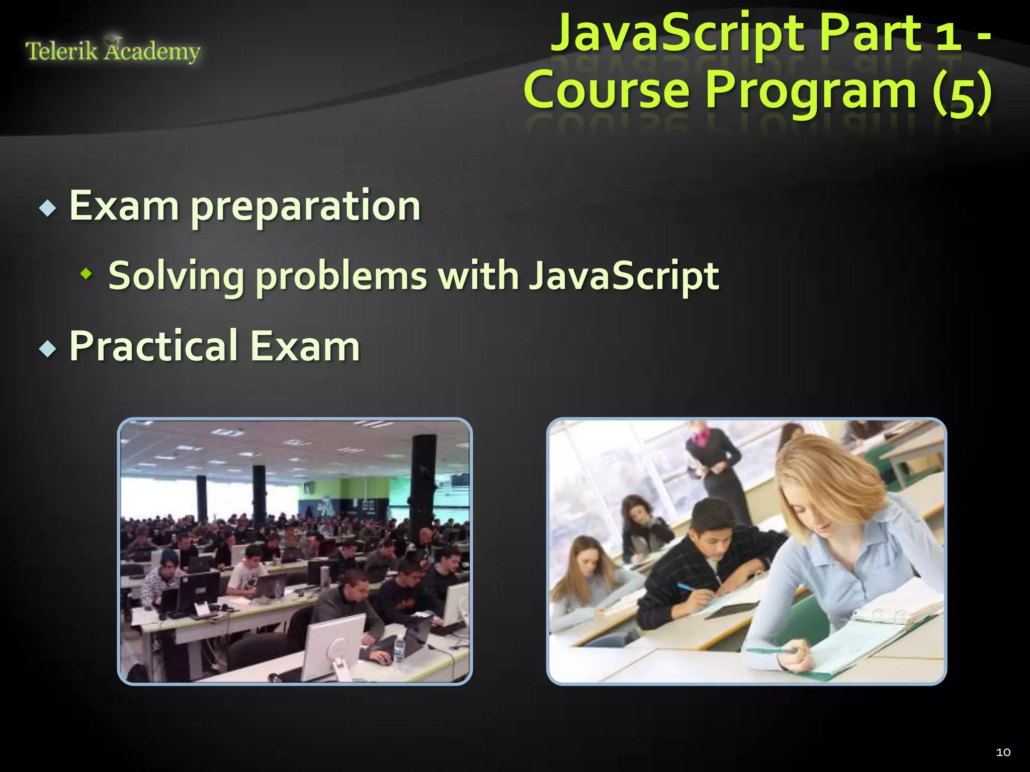 JavaScript Part 1 -
                        Course Program (5)
 Exam preparation

  Solving problems with JavaScript
 Practical Exam




                                               10
 