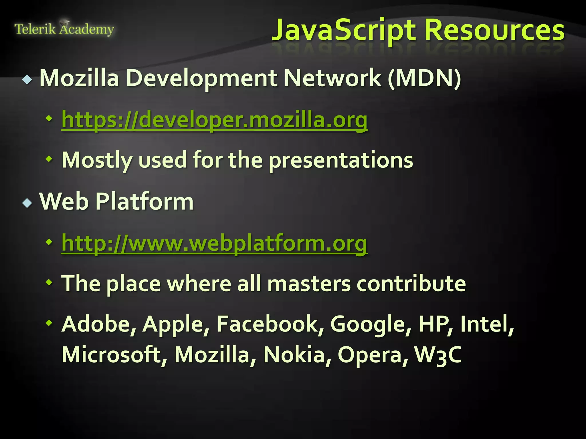 JavaScript Resources
 Mozilla Development Network (MDN)

  https://developer.mozilla.org
  Mostly used for the presentations
 Web Platform

  http://www.webplatform.org
  The place where all masters contribute
  Adobe, Apple, Facebook, Google, HP, Intel,
   Microsoft, Mozilla, Nokia, Opera, W3C
 