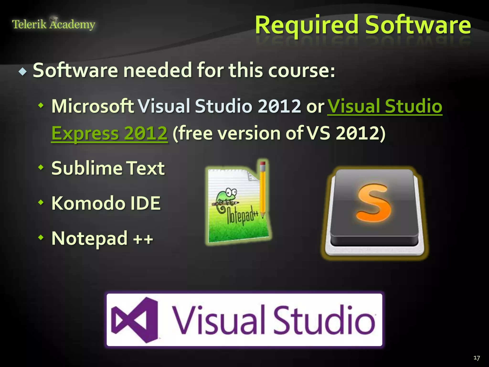 Required Software
 Software needed for this   course:
   Microsoft Visual Studio 2012 or Visual Studio
    Express 2012 (free version of VS 2012)
   Sublime Text
   Komodo IDE
   Notepad ++




                                                    17
 