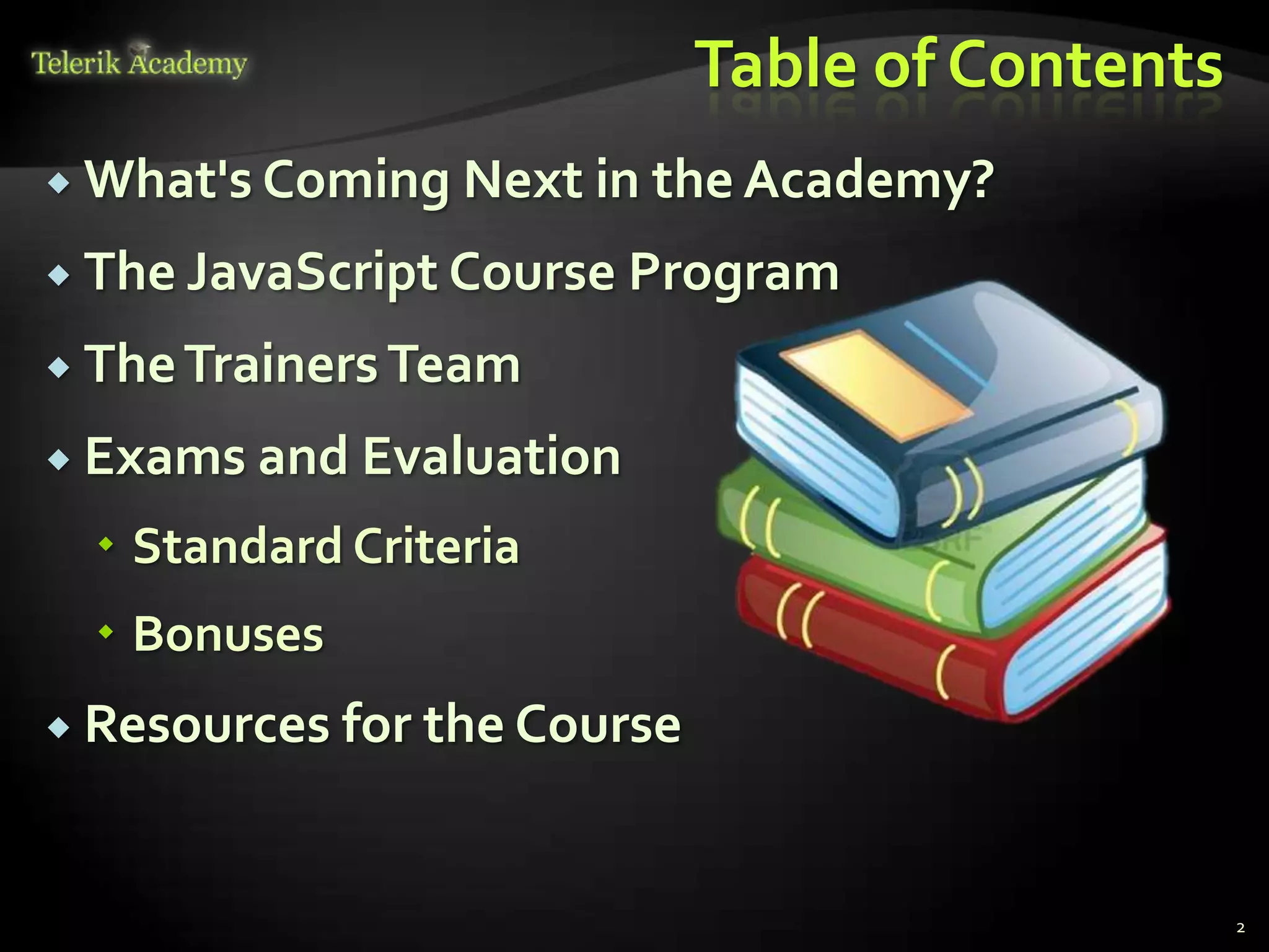 Table of Contents
 What's Coming Next in the Academy?

 The JavaScript Course Program

 The Trainers Team

 Exams and Evaluation

   Standard Criteria
   Bonuses
 Resources for the Course



                                                 2
 