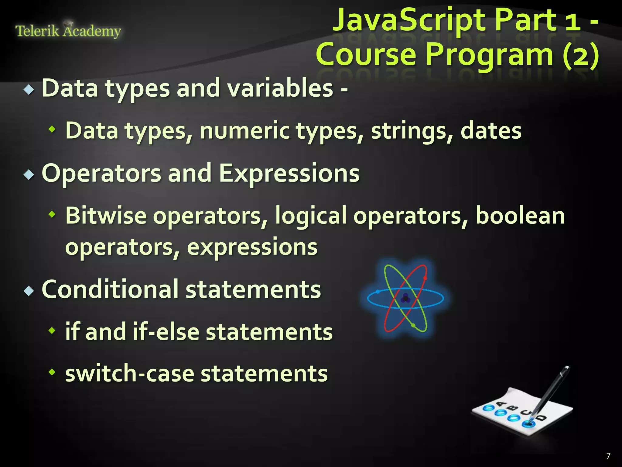 JavaScript Part 1 -
                           Course Program (2)
 Data types and variables      -
   Data types, numeric types, strings, dates
 Operators and Expressions

   Bitwise operators, logical operators, boolean
    operators, expressions
 Conditional statements

   if and if-else statements
   switch-case statements

                                                    7
 