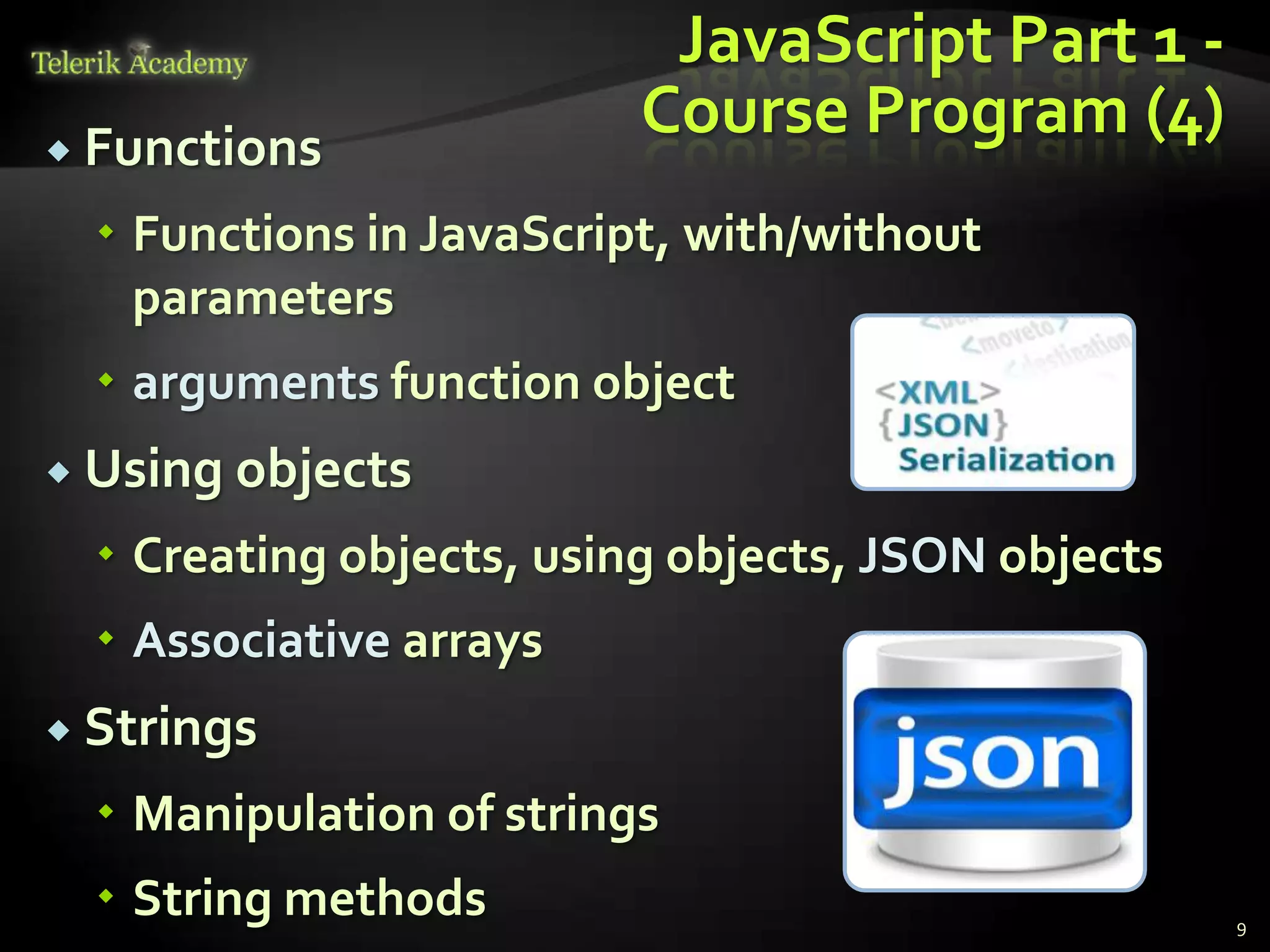 JavaScript Part 1 -
 Functions
                          Course Program (4)
   Functions in JavaScript, with/without
    parameters
   arguments function object
 Using objects

   Creating objects, using objects, JSON objects
   Associative arrays
 Strings

   Manipulation of strings
   String methods                                  9
 
