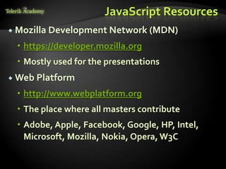 JavaScript Resources
 Mozilla Development Network (MDN)

  https://developer.mozilla.org
  Mostly used for the presentations
 Web Platform

  http://www.webplatform.org
  The place where all masters contribute
  Adobe, Apple, Facebook, Google, HP, Intel,
   Microsoft, Mozilla, Nokia, Opera, W3C
 