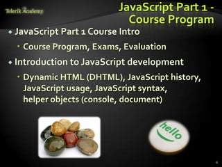 JavaScript Part 1 -
                              Course Program
 JavaScript   Part 1 Course Intro
   Course Program, Exams, Evaluation
 Introduction to JavaScript   development
   Dynamic HTML (DHTML), JavaScript history,
    JavaScript usage, JavaScript syntax,
    helper objects (console, document)




                                                  6
 