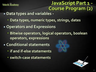 JavaScript Part 1 -
                           Course Program (2)
 Data types and variables      -
   Data types, numeric types, strings, dates
 Operators and Expressions

   Bitwise operators, logical operators, boolean
    operators, expressions
 Conditional statements

   if and if-else statements
   switch-case statements

                                                    7
 