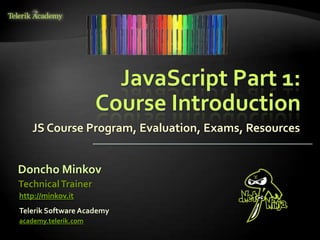 JavaScript Part 1:
                      Course Introduction
   JS Course Program, Evaluation, Exams, Resources


Doncho Minkov
Technical Trainer
http://minkov.it
Telerik Software Academy
academy.telerik.com
 