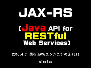 JAX-RS
  (Java API for
     RESTful
    Web Services)
2010.4.7 関西 JAVA エンジニアの会 (LT)

           winplus
 