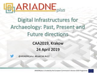 ARIADNEplus is funded by the European Commission’s Horizon 2020 Programme
Digital Infrastructures for
Archaeology: Past, Present and
Future directions
CAA2019, Krakow
24 April 2019
@ARIADNEplus #KrakCAA #s22
 