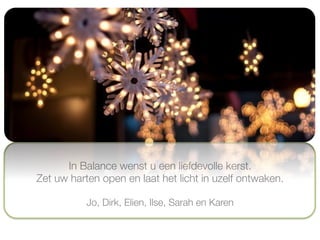 Jo, Dirk, Elien, Ilse, Sarah en Karen
In Balance wenst u een liefdevolle kerst."
Zet uw harten open en laat het licht in uzelf ontwaken.
 