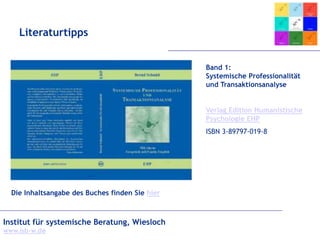 Institut für systemische Beratung, Wiesloch
www.isb-w.de
Literaturtipps
Band 1:
Systemische Professionalität
und Transaktionsanalyse
Verlag Edition Humanistische
Psychologie EHP
ISBN 3-89797-019-8
Die Inhaltsangabe des Buches finden Sie hier
 