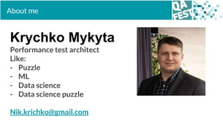 About me
Krychko Mykyta
Performance test architect
Like:
- Puzzle
- ML
- Data science
- Data science puzzle
Nik.krichko@gm...