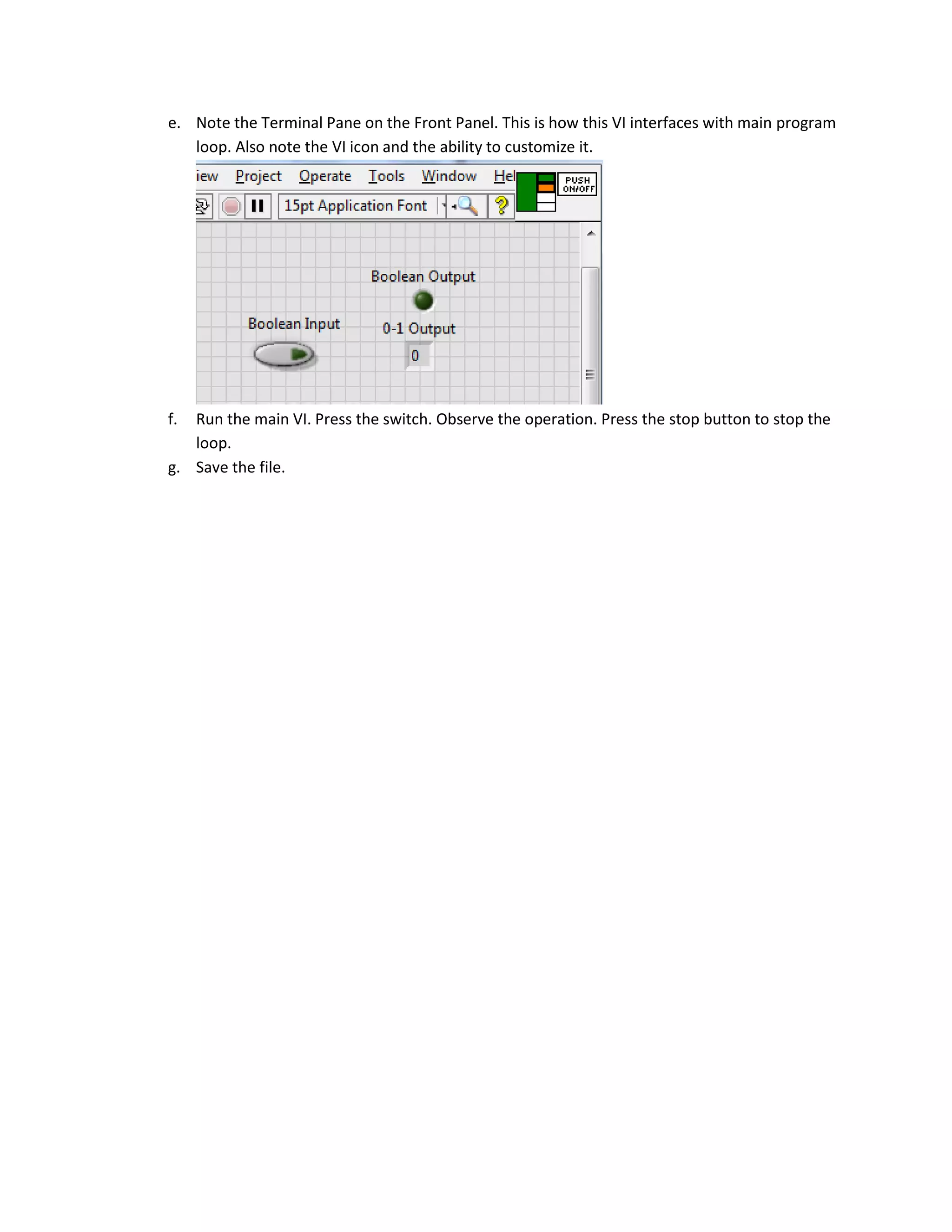 e. Note the Terminal Pane on the Front Panel. This is how this VI interfaces with main program loop. Also note the VI icon and the ability to customize it. f. Run the main VI. Press the switch. Observe the operation. Press the stop button to stop the loop. g. Save the file. 
