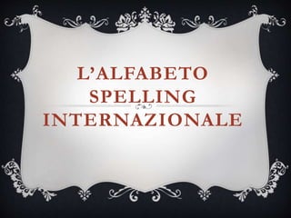 L’ALFABETO
SPELLING
INTERNAZIONALE
 