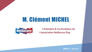 M. Clément MICHEL
 Président & Co-fondateur de
l’association NetSecure Day
#NSD14 – 04/12/14
 