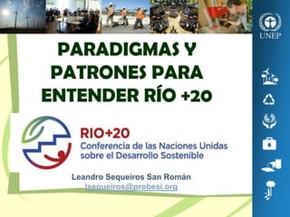 PARADIGMAS Y
 PATRONES PARA
ENTENDER RÍO +20



  Leandro Sequeiros San Román
     lsequeiros@probesi.org
 