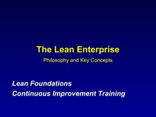 The Lean Enterprise
        Philosophy and Key Concepts



Lean Foundations
Continuous Improvement Training
 