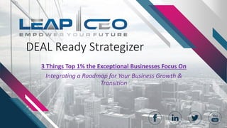DEAL Ready Strategizer
3 Things Top 1% the Exceptional Businesses Focus On
Integrating a Roadmap for Your Business Growth &
Transition
 