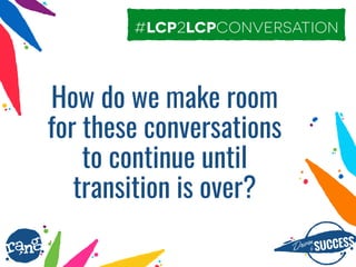 Driþnby SUCCESS
rang
How do we make room
for these conversations
to continue until
transition is over?
#lcp2lcpconversation
 
