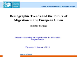 Robert Schuman Centre for Advanced Studies




Demographic Trends and the Future of
  Migration in the European Union
                      Philippe Fargues



   Executive Training on Migration in the EU and its
                    Neighbouhood


                Florence, 21 January 2013


         www.eui.eu/RSCAS                                               1
 