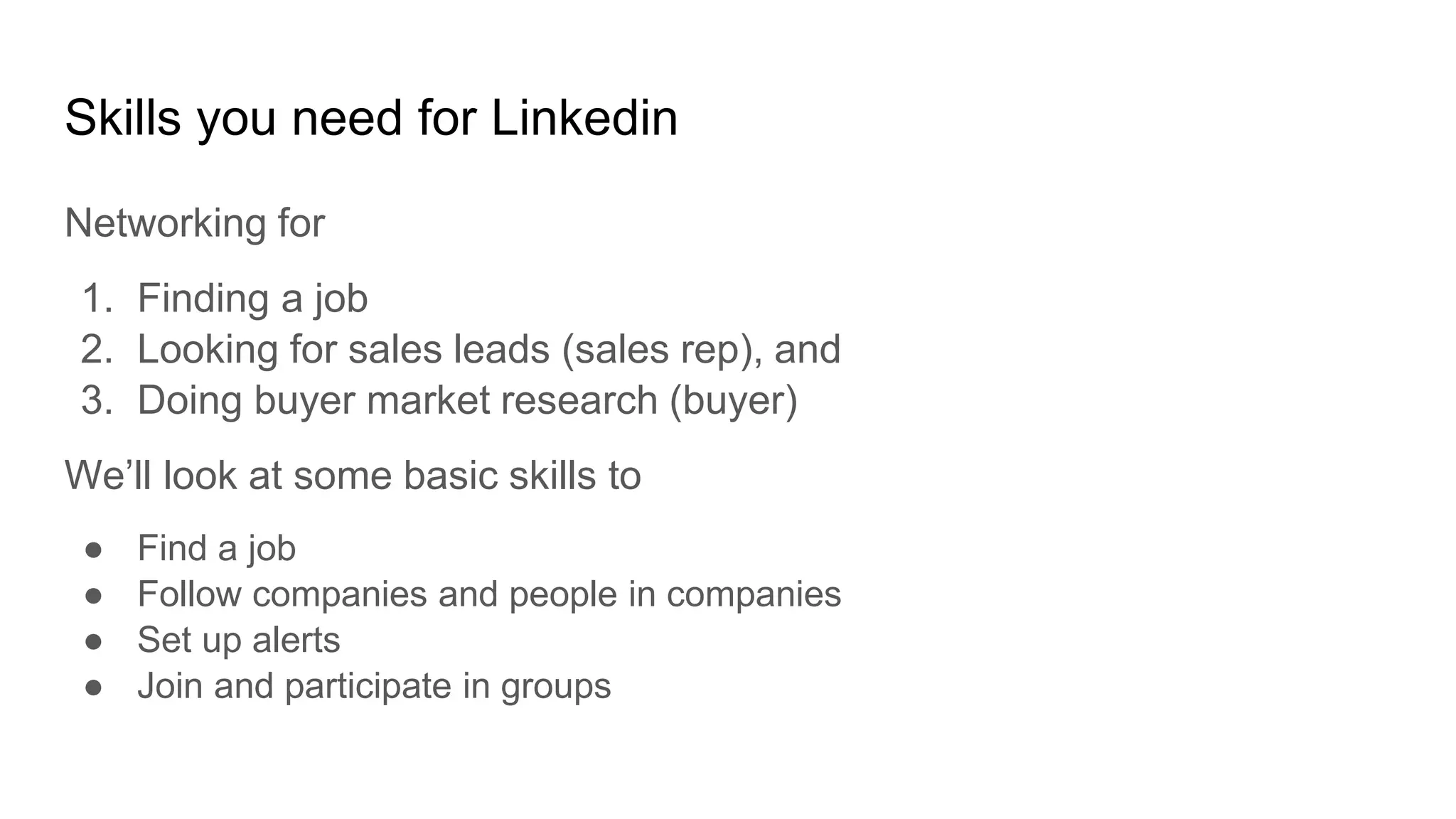 Skills you need for Linkedin
Networking for
1. Finding a job
2. Looking for sales leads (sales rep), and
3. Doing buyer market research (buyer)
We’ll look at some basic skills to
● Find a job
● Follow companies and people in companies
● Set up alerts
● Join and participate in groups
 