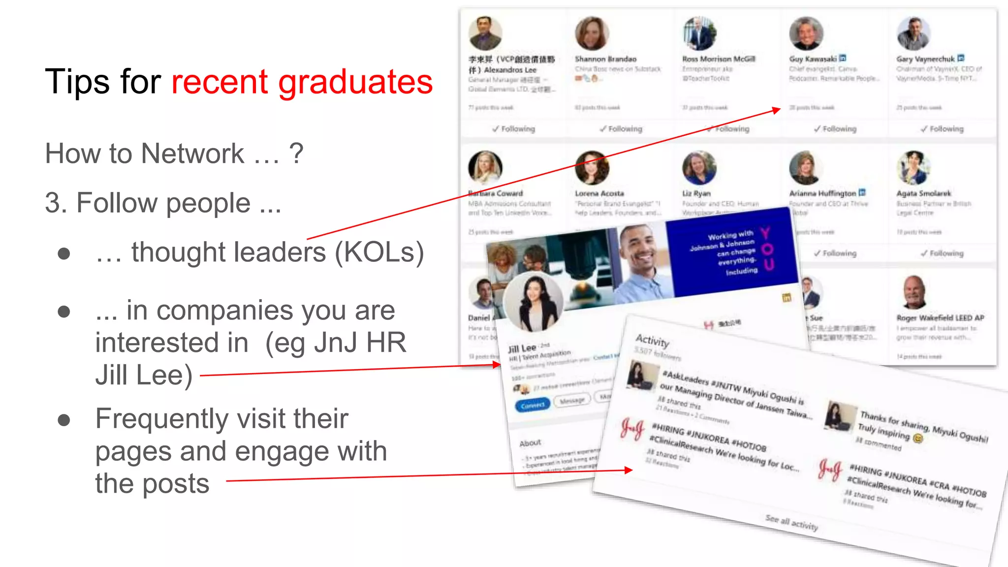 Tips for recent graduates
How to Network … ?
3. Follow people ...
● … thought leaders (KOLs)
● ... in companies you are
interested in (eg JnJ HR
Jill Lee)
● Frequently visit their
pages and engage with
the posts
 