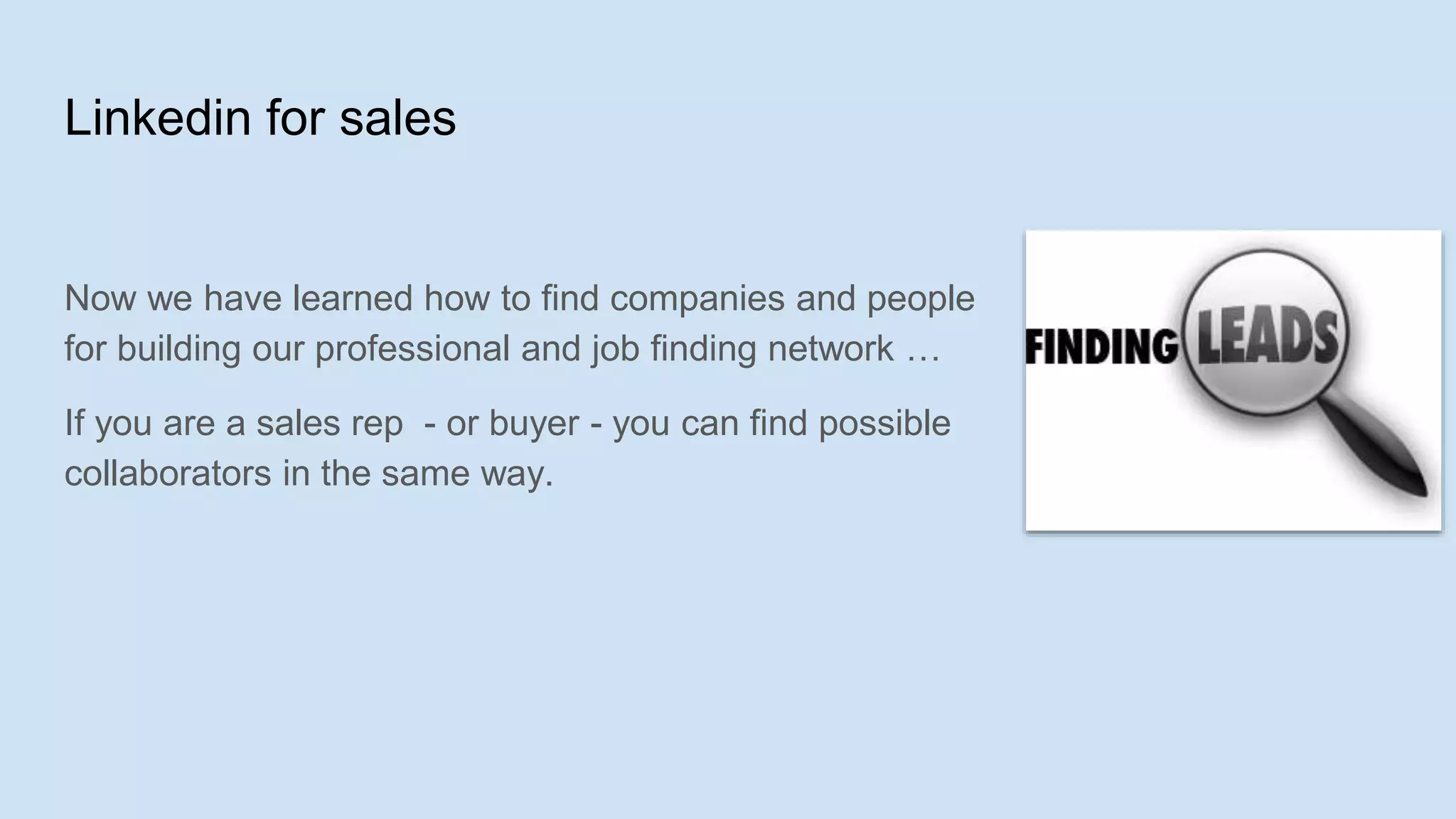 Linkedin for sales
Now we have learned how to find companies and people
for building our professional and job finding network …
If you are a sales rep - or buyer - you can find possible
collaborators in the same way.
 