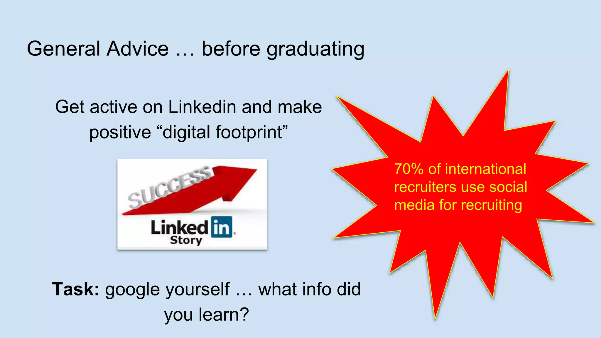 General Advice … before graduating
Get active on Linkedin and make
positive “digital footprint”
70% of international
recruiters use social
media for recruiting
Task: google yourself … what info did
you learn?
 
