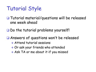 Tutorial Style
 Tutorial material/questions will be released
one week ahead
 Do the tutorial problems yourself!
 Answers of questions won’t be released
 Attend tutorial sessions
 Or ask your friends who attended
 Ask TA or me about it if you missed
 