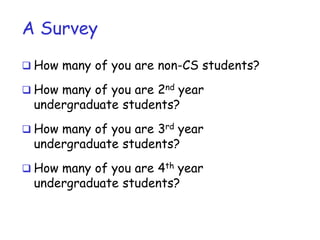 A Survey
 How many of you are non-CS students?
 How many of you are 2nd year
undergraduate students?
 How many of you are 3rd year
undergraduate students?
 How many of you are 4th year
undergraduate students?
 