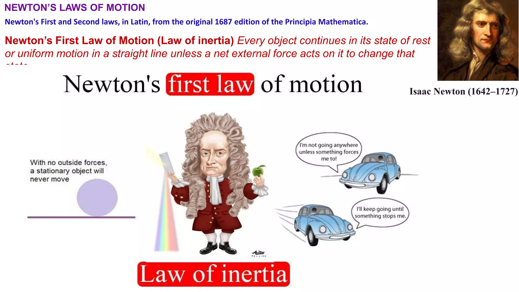 NEWTON’S LAWS OF MOTION
Newton’s First Law of Motion (Law of inertia) Every object continues in its state of rest
or uniform motion in a straight line unless a net external force acts on it to change that
state.
Newton's First and Second laws, in Latin, from the original 1687 edition of the Principia Mathematica.
Isaac Newton (1642–1727)
 