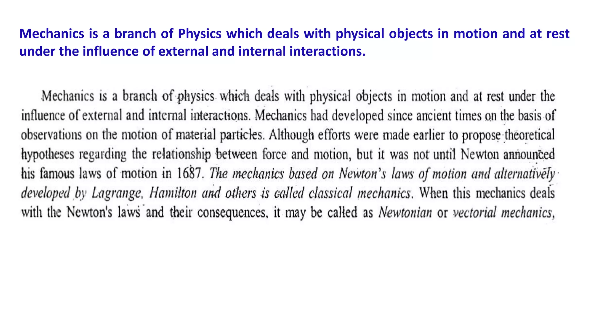 Mechanics is a branch of Physics which deals with physical objects in motion and at rest
under the influence of external and internal interactions.
 