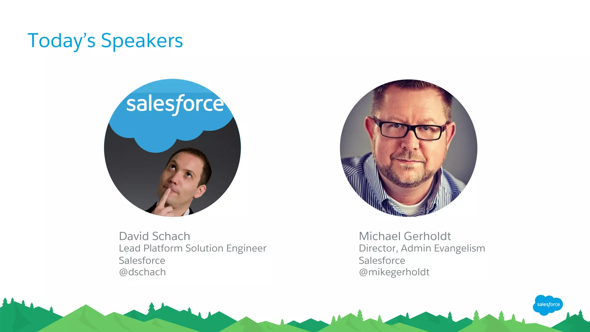 Today’s Speakers
Michael Gerholdt
Director, Admin Evangelism
Salesforce
@mikegerholdt
David Schach
Lead Platform Solution Engineer
Salesforce
@dschach
 