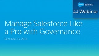 Manage Salesforce Like
a Pro with Governance
December 14, 2016
 