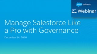 Manage Salesforce Like
a Pro with Governance
December 14, 2016
 