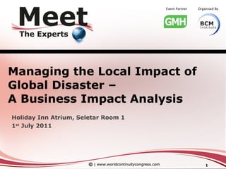 Managing the Local Impact of Global Disaster –  A Business Impact Analysis Holiday Inn Atrium, Seletar Room 1 1 st  July 2011 
