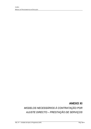CLDS+
MANUAL DE PROCEDIMENTOS DE EXECUÇÃO
ISS, I.P. - Unidade de Apoio a Programas (UAP) Pág. 56/74
ANEXO XI
MODELOS NECESSÁRIOS À CONTRATAÇÃO POR
AJUSTE DIRECTO – PRESTAÇÃO DE SERVIÇOS
 