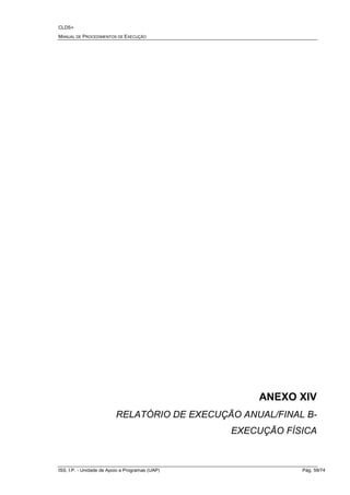 CLDS+
MANUAL DE PROCEDIMENTOS DE EXECUÇÃO
ISS, I.P. - Unidade de Apoio a Programas (UAP) Pág. 59/74
ANEXO XIV
RELATÓRIO DE EXECUÇÃO ANUAL/FINAL B-
EXECUÇÃO FÍSICA
 