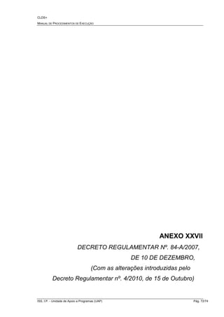 CLDS+
MANUAL DE PROCEDIMENTOS DE EXECUÇÃO
ISS, I.P. - Unidade de Apoio a Programas (UAP) Pág. 72/74
ANEXO XXVII
DECRETO REGULAMENTAR Nº. 84-A/2007,
DE 10 DE DEZEMBRO,
(Com as alterações introduzidas pelo
Decreto Regulamentar nº. 4/2010, de 15 de Outubro)
 