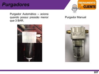 107
Purgadores
Purgador Automático – aciona
quando possui pressão menor
que 3 BAR.
Purgador Manual
 