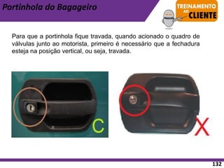 Para que a portinhola fique travada, quando acionado o quadro de
válvulas junto ao motorista, primeiro é necessário que a fechadura
esteja na posição vertical, ou seja, travada.
Portinhola do Bagageiro
132
 