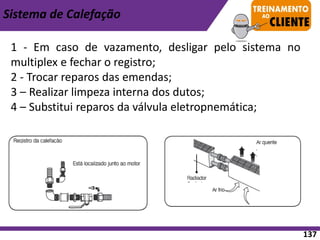 1 - Em caso de vazamento, desligar pelo sistema no
multiplex e fechar o registro;
2 - Trocar reparos das emendas;
3 – Realizar limpeza interna dos dutos;
4 – Substitui reparos da válvula eletropnemática;
Sistema de Calefação
137
 