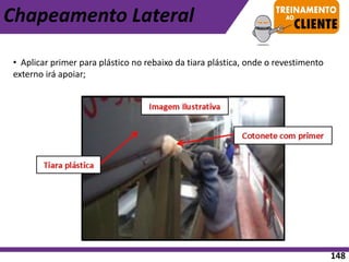 • Aplicar primer para plástico no rebaixo da tiara plástica, onde o revestimento
externo irá apoiar;
Chapeamento Lateral
148
 