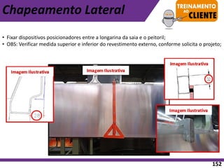 • Fixar dispositivos posicionadores entre a longarina da saia e o peitoril;
• OBS: Verificar medida superior e inferior do revestimento externo, conforme solicita o projeto;
Chapeamento Lateral
152
 