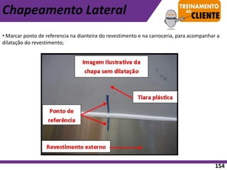 • Marcar ponto de referencia na dianteira do revestimento e na carroceria, para acompanhar a
dilatação do revestimento;
Chapeamento Lateral
154
 